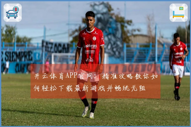 开云体育APP官网：精准攻略教你如何轻松下载最新游戏并畅玩无阻