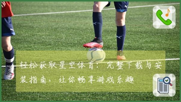 轻松获取星空体育：完整下载与安装指南，让你畅享游戏乐趣
