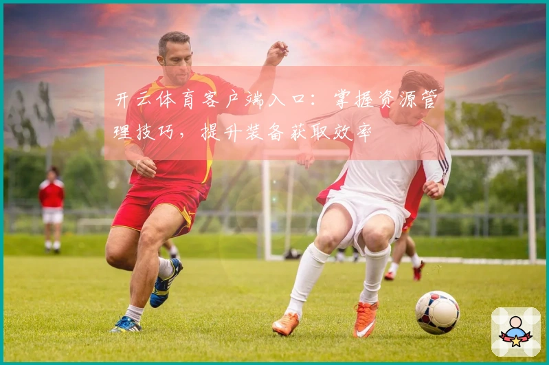 开云体育客户端入口：掌握资源管理技巧，提升装备获取效率