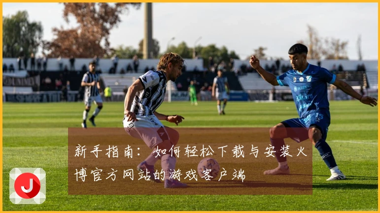 新手指南：如何轻松下载与安装火博官方网站的游戏客户端