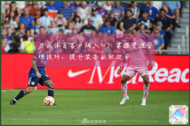 开云体育客户端入口：掌握资源管理技巧，提升装备获取效率