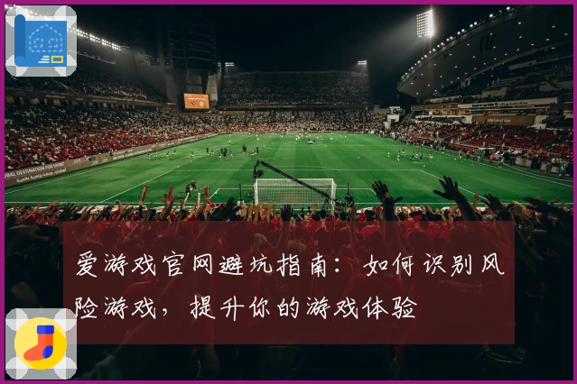 爱游戏官网避坑指南：如何识别风险游戏，提升你的游戏体验