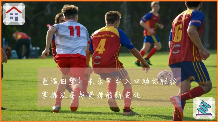 重温旧梦！米乐平台入口助你轻松掌握装备与资源的新变化