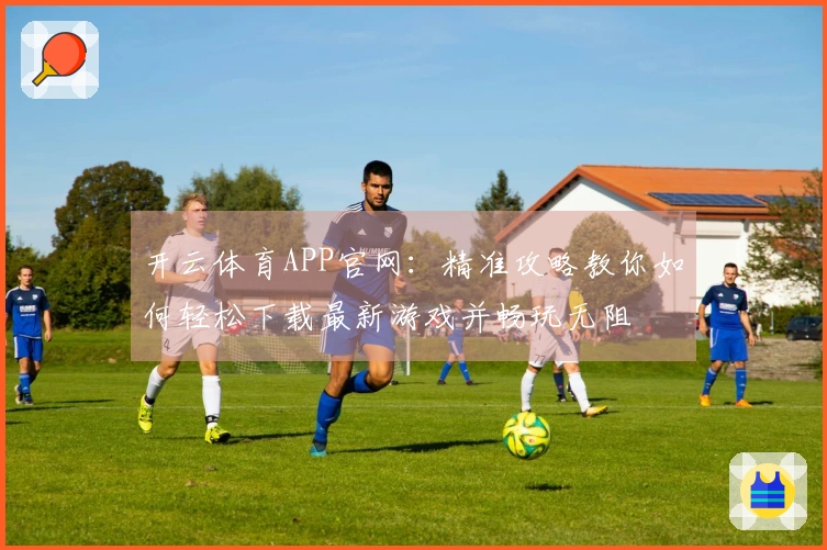 开云体育APP官网：精准攻略教你如何轻松下载最新游戏并畅玩无阻