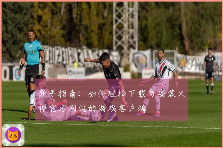 新手指南：如何轻松下载与安装火博官方网站的游戏客户端